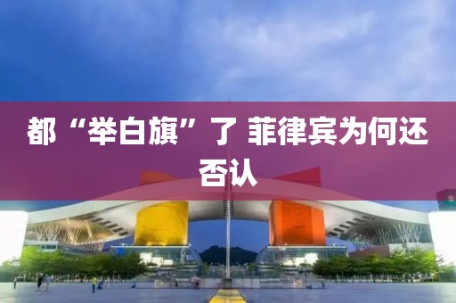 都“举白旗”了 菲律宾为何还否认