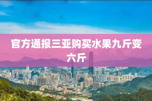 官方通报三亚购买水果九斤变六斤