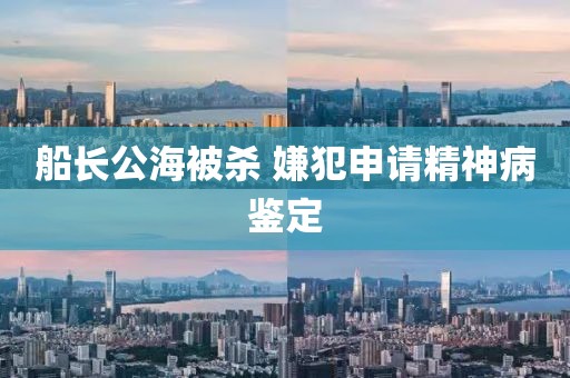 船长公海被杀 嫌犯申请精神病鉴定
