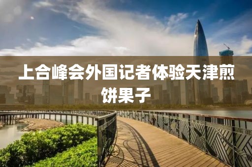 上合峰会外国记者体验天津煎饼果子