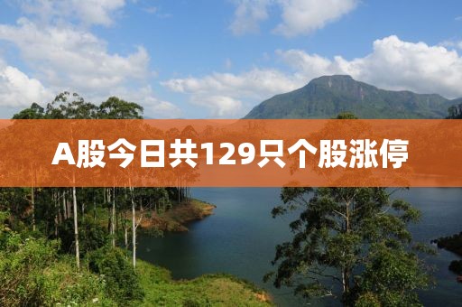 A股今日共129只个股涨停