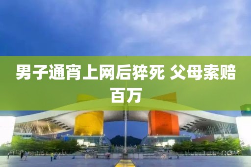 男子通宵上网后猝死 父母索赔百万