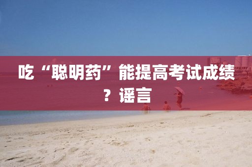 吃“聪明药”能提高考试成绩？谣言