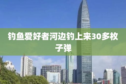 钓鱼爱好者河边钓上来30多枚子弹