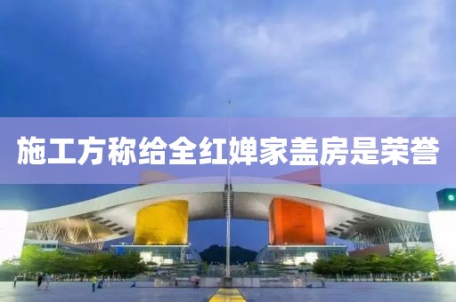 施工方称给全红婵家盖房是荣誉