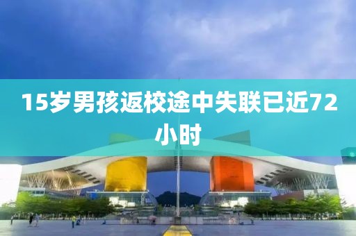 15岁男孩返校途中失联已近72小时