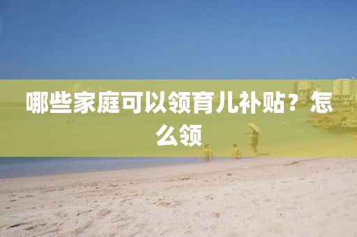 哪些家庭可以领育儿补贴？怎么领