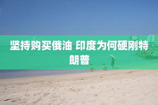 坚持购买俄油 印度为何硬刚特朗普