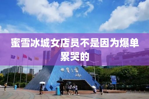 蜜雪冰城女店员不是因为爆单累哭的