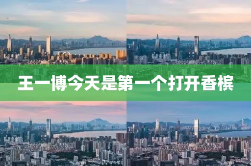 王一博今天是第一个打开香槟