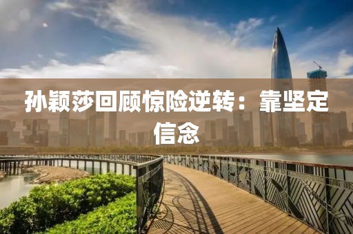 孙颖莎回顾惊险逆转：靠坚定信念
