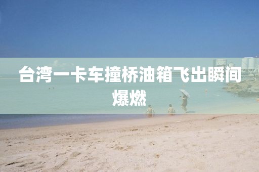 台湾一卡车撞桥油箱飞出瞬间爆燃