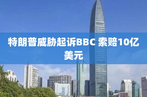 特朗普威胁起诉BBC 索赔10亿美元