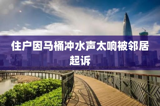 住户因马桶冲水声太响被邻居起诉