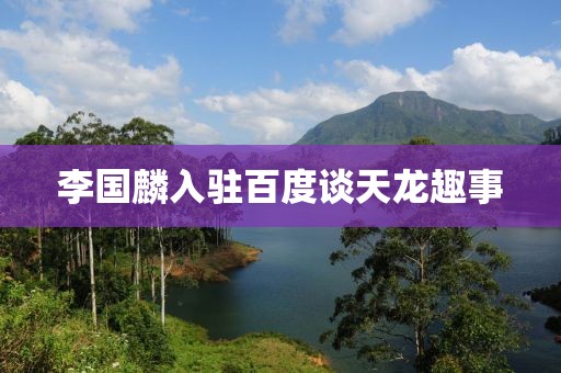 李国麟入驻百度谈天龙趣事