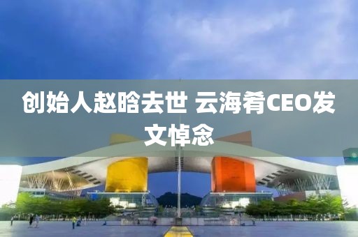 创始人赵晗去世 云海肴CEO发文悼念