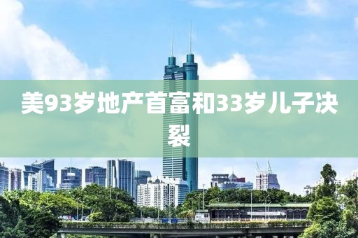 美93岁地产首富和33岁儿子决裂