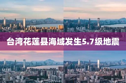 台湾花莲县海域发生5.7级地震