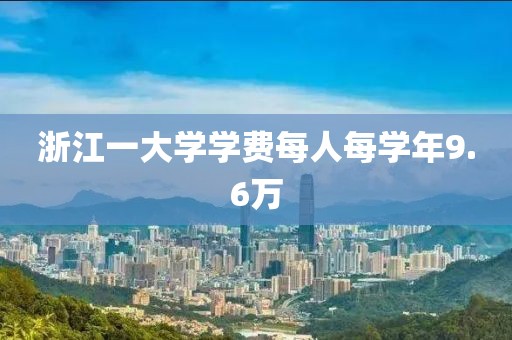 浙江一大学学费每人每学年9.6万
