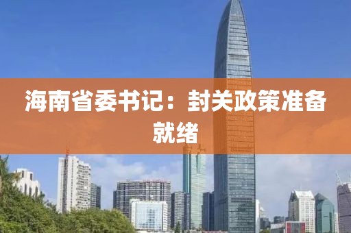海南省委书记：封关政策准备就绪