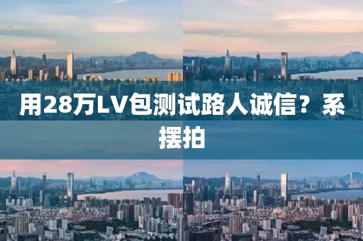 用28万LV包测试路人诚信？系摆拍
