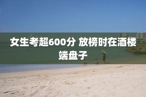 女生考超600分 放榜时在酒楼端盘子
