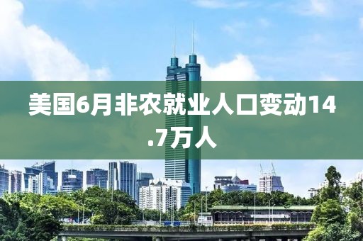 美国6月非农就业人口变动14.7万人