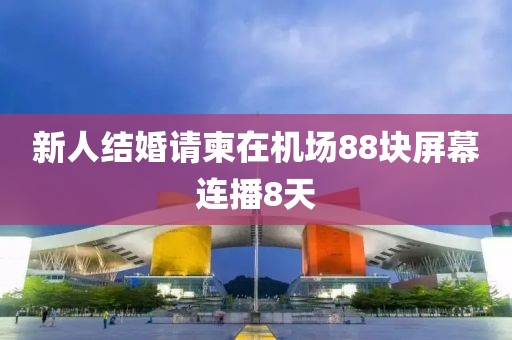 新人结婚请柬在机场88块屏幕连播8天