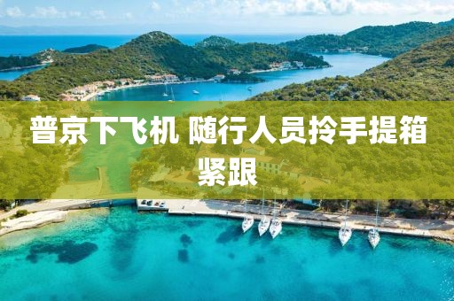 普京下飞机 随行人员拎手提箱紧跟