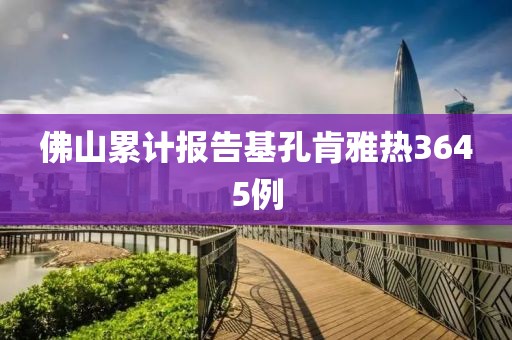 佛山累计报告基孔肯雅热3645例