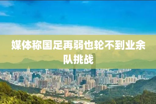 媒体称国足再弱也轮不到业余队挑战