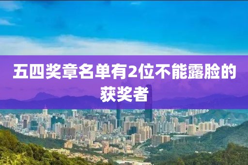 五四奖章名单有2位不能露脸的获奖者