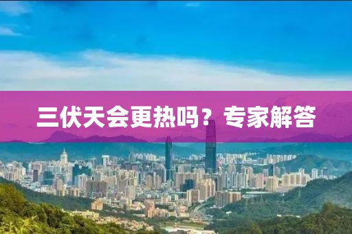 三伏天会更热吗？专家解答