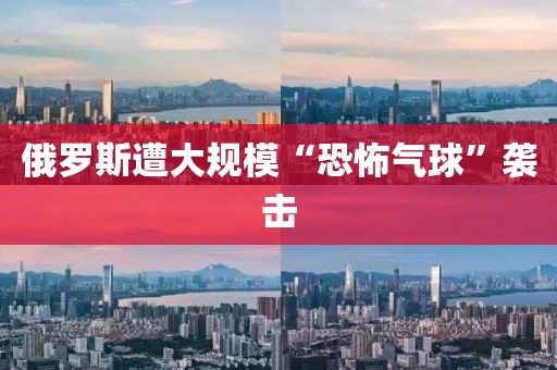 俄罗斯遭大规模“恐怖气球”袭击