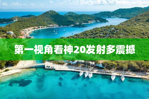 第一视角看神20发射多震撼