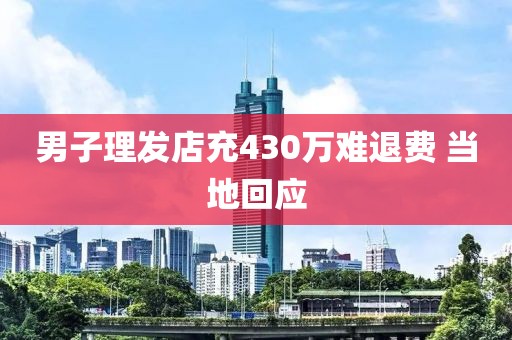 男子理发店充430万难退费 当地回应