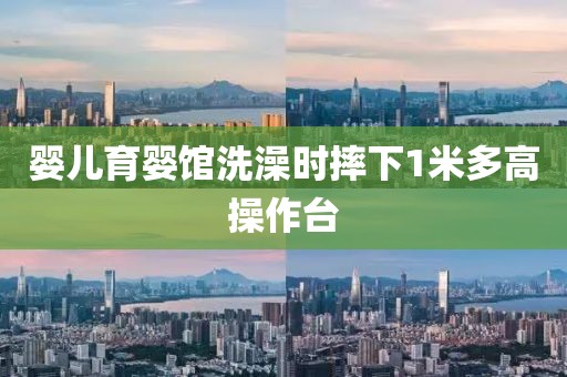 婴儿育婴馆洗澡时摔下1米多高操作台