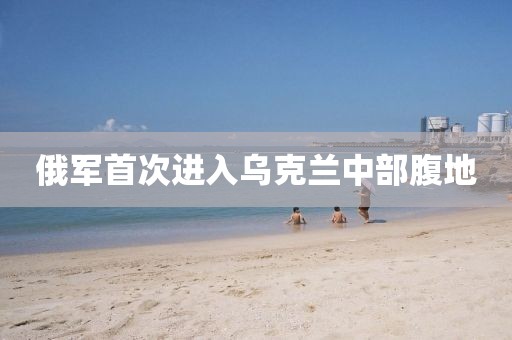 俄军首次进入乌克兰中部腹地