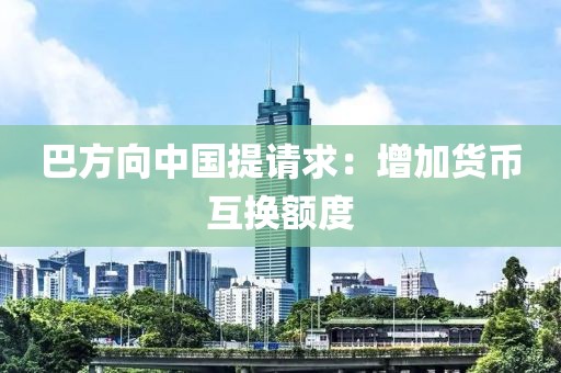 巴方向中国提请求：增加货币互换额度