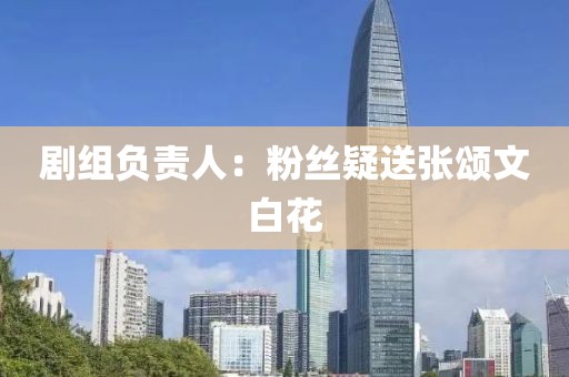 剧组负责人：粉丝疑送张颂文白花