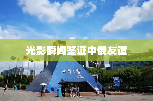 光影瞬间鉴证中俄友谊