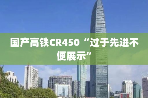 国产高铁CR450“过于先进不便展示”