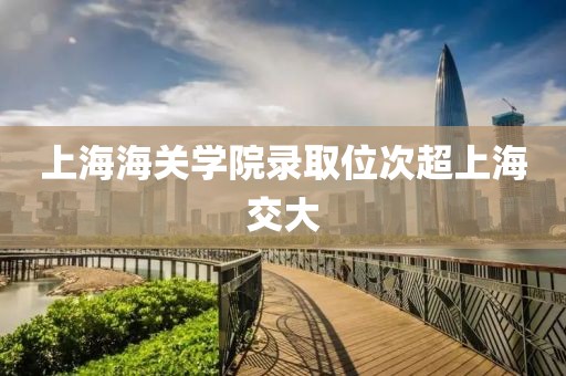 上海海关学院录取位次超上海交大