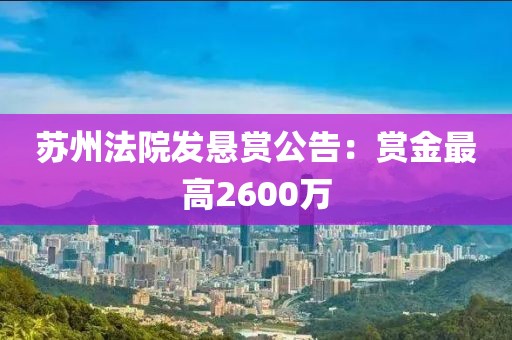 苏州法院发悬赏公告：赏金最高2600万