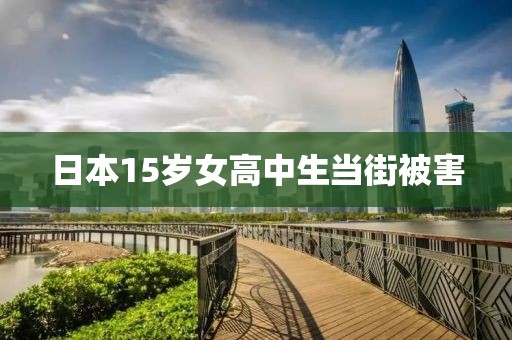 日本15岁女高中生当街被害