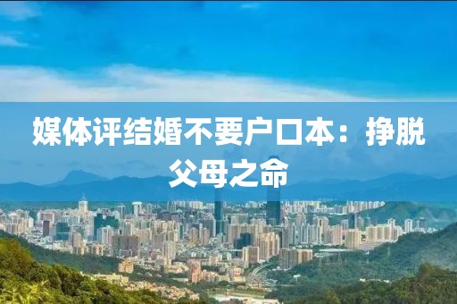媒体评结婚不要户口本：挣脱父母之命