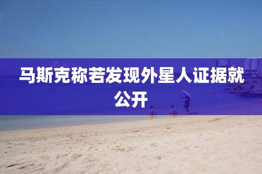 马斯克称若发现外星人证据就公开