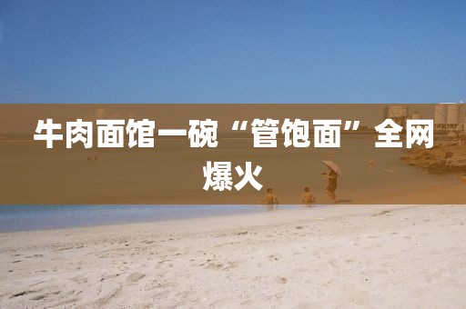 牛肉面馆一碗“管饱面”全网爆火
