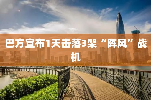 巴方宣布1天击落3架“阵风”战机