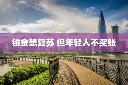 铂金想复苏 但年轻人不买账